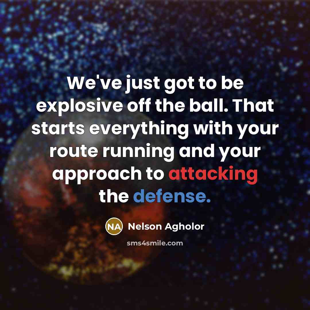 “We've just got to be explosive off the ball. That starts everything with your route running and your approach to attacking the defense.” quote by Nelson Agholor