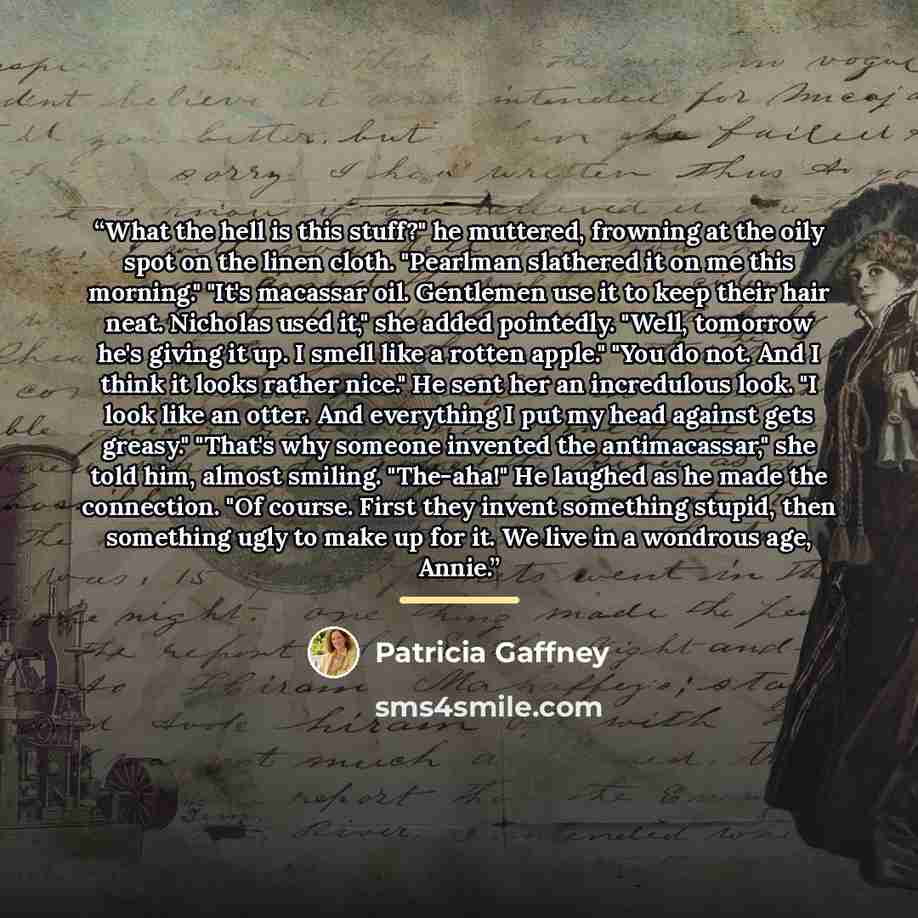 “What the hell is this stuff?" he muttered, frowning at the oily spot on the linen cloth. "Pearlman slathered it on me this morning." "It's macassar oil. Gentlemen use it to keep their hair neat. Nicholas used it," she added pointedly. "Well, tomorrow he's giving it up. I smell like a rotten…” quote by Patricia Gaffney
