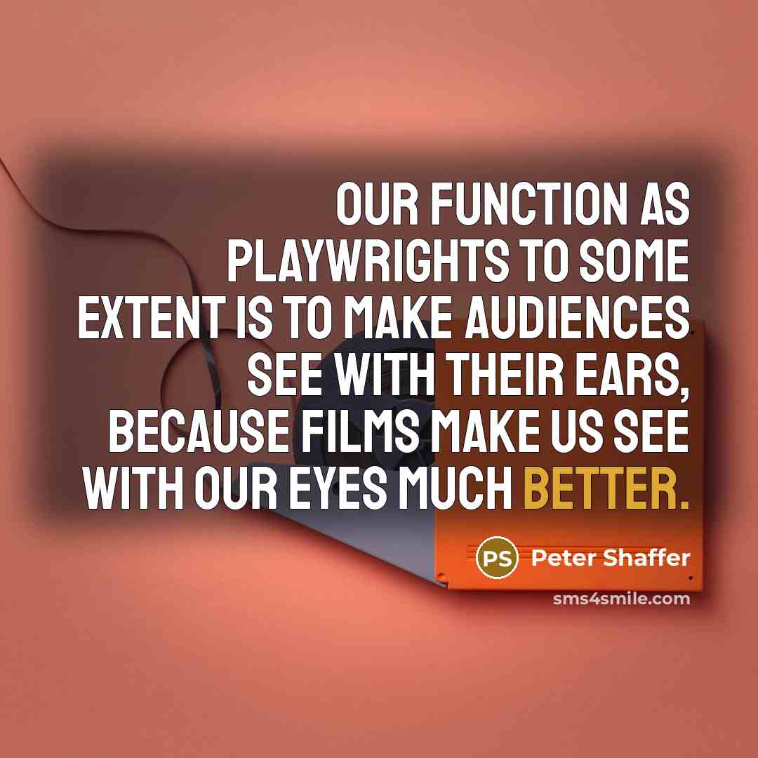 “Our function as playwrights to some extent is to make audiences see with their ears, because films make us see with our eyes much better.” quote by Peter Shaffer