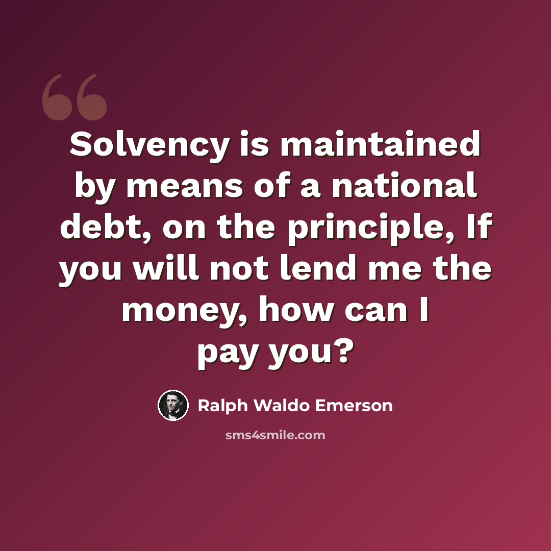 “Solvency is maintained by means of a national debt, on the principle, If you will not lend me the money, how can I pay you?” quote by Ralph Waldo Emerson