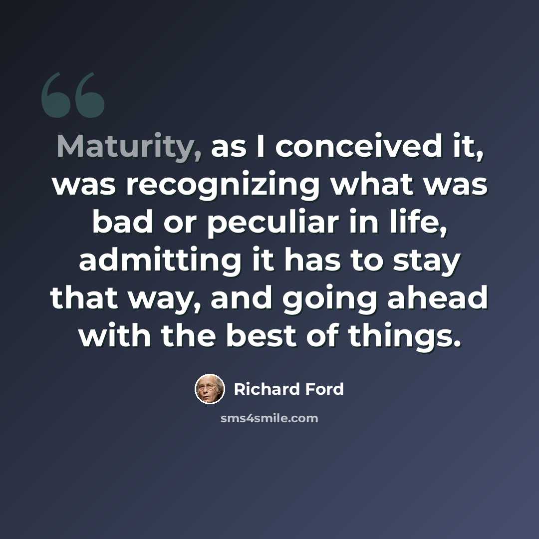 “Maturity, as I conceived it, was recognizing what was bad or peculiar in life, admitting it has to stay that way, and going ahead with the best of things.” quote by Richard Ford
