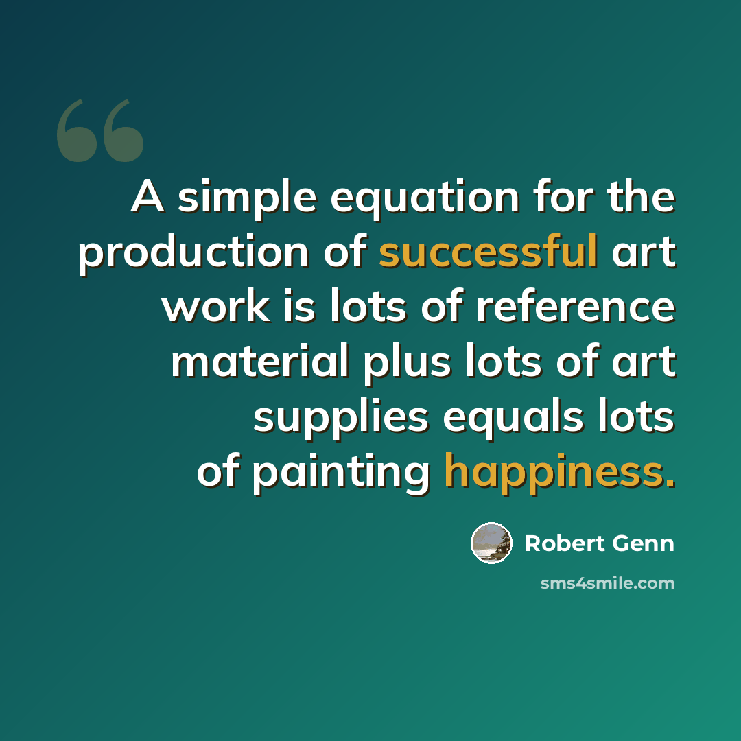 “A simple equation for the production of successful art work is lots of reference material plus lots of art supplies equals lots of painting happiness.” quote by Robert Genn