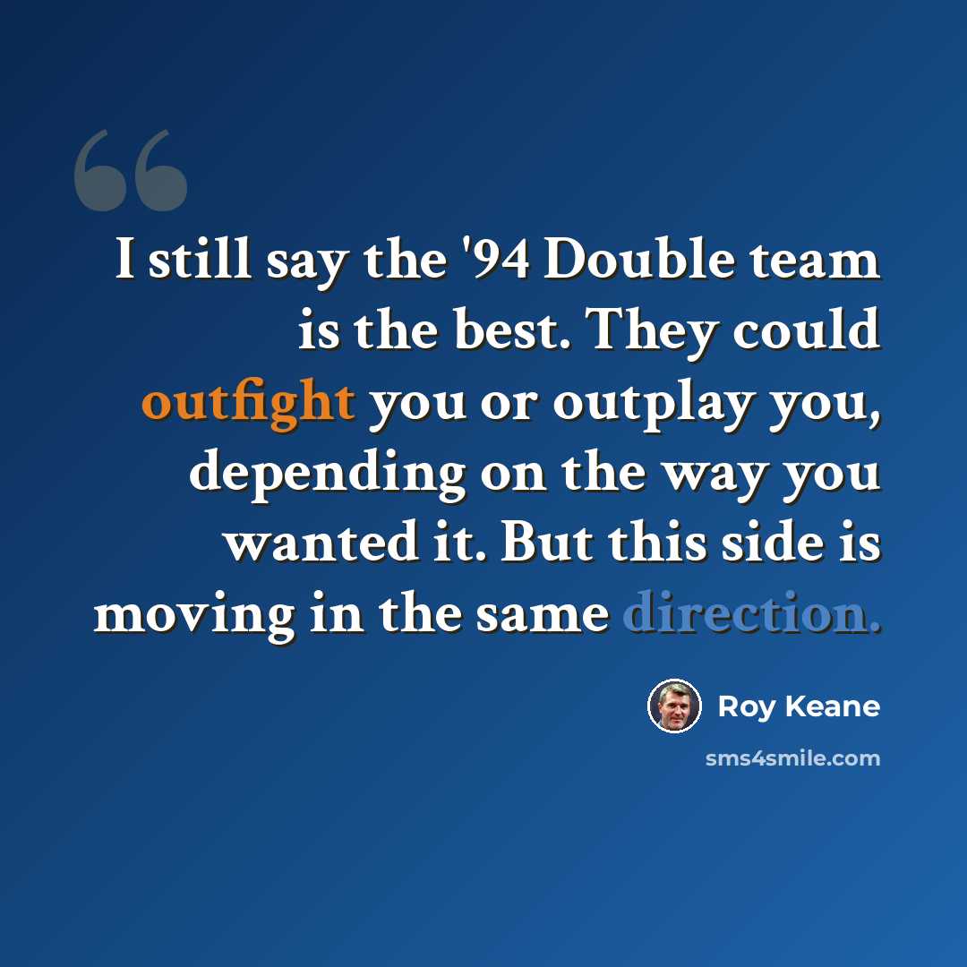 “I still say the '94 Double team is the best. They could outfight you or outplay you, depending on the way you wanted it. But this side is moving in the same direction.” quote by Roy Keane