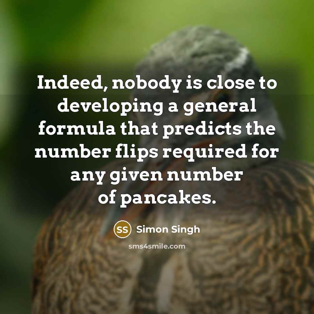 “Indeed, nobody is close to developing a general formula that predicts the number flips required for any given number of pancakes.” quote by Simon Singh