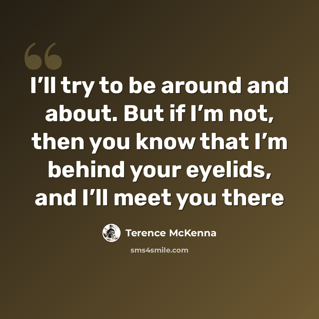 “I’ll try to be around and about. But if I’m not, then you know that I’m behind your eyelids, and I’ll meet you there” quote by Terence McKenna