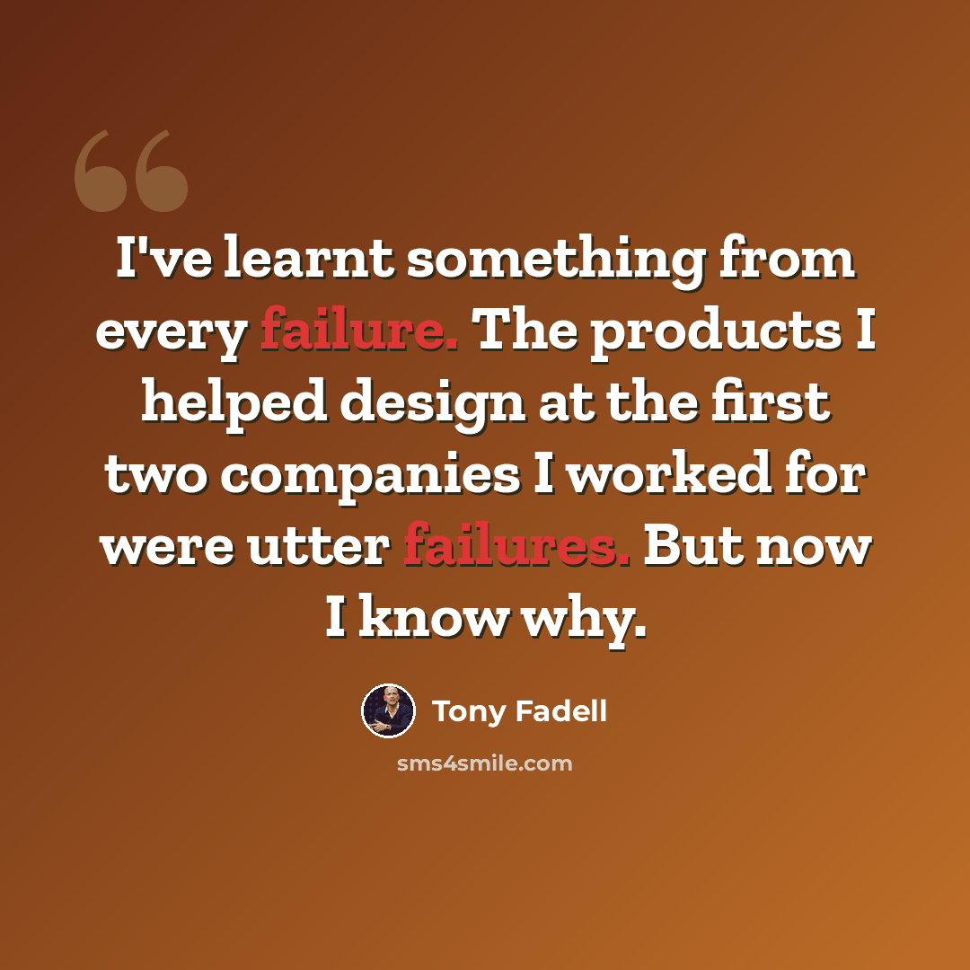 “I've learnt something from every failure. The products I helped design at the first two companies I worked for were utter failures. But now I know why.” quote by Tony Fadell
