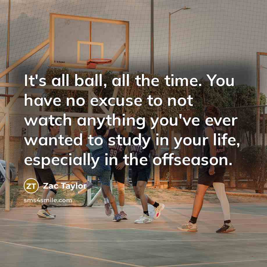 “It's all ball, all the time. You have no excuse to not watch anything you've ever wanted to study in your life, especially in the offseason.” quote by Zac Taylor