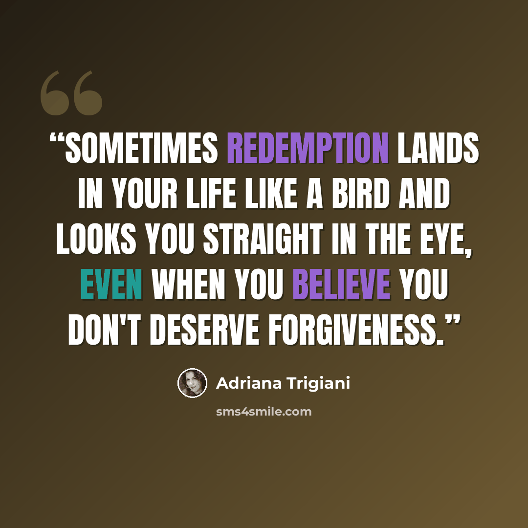“Sometimes redemption lands in your life like a bird and looks you straight in the eye, even when you believe you don't deserve forgiveness.” quote by Adriana Trigiani
