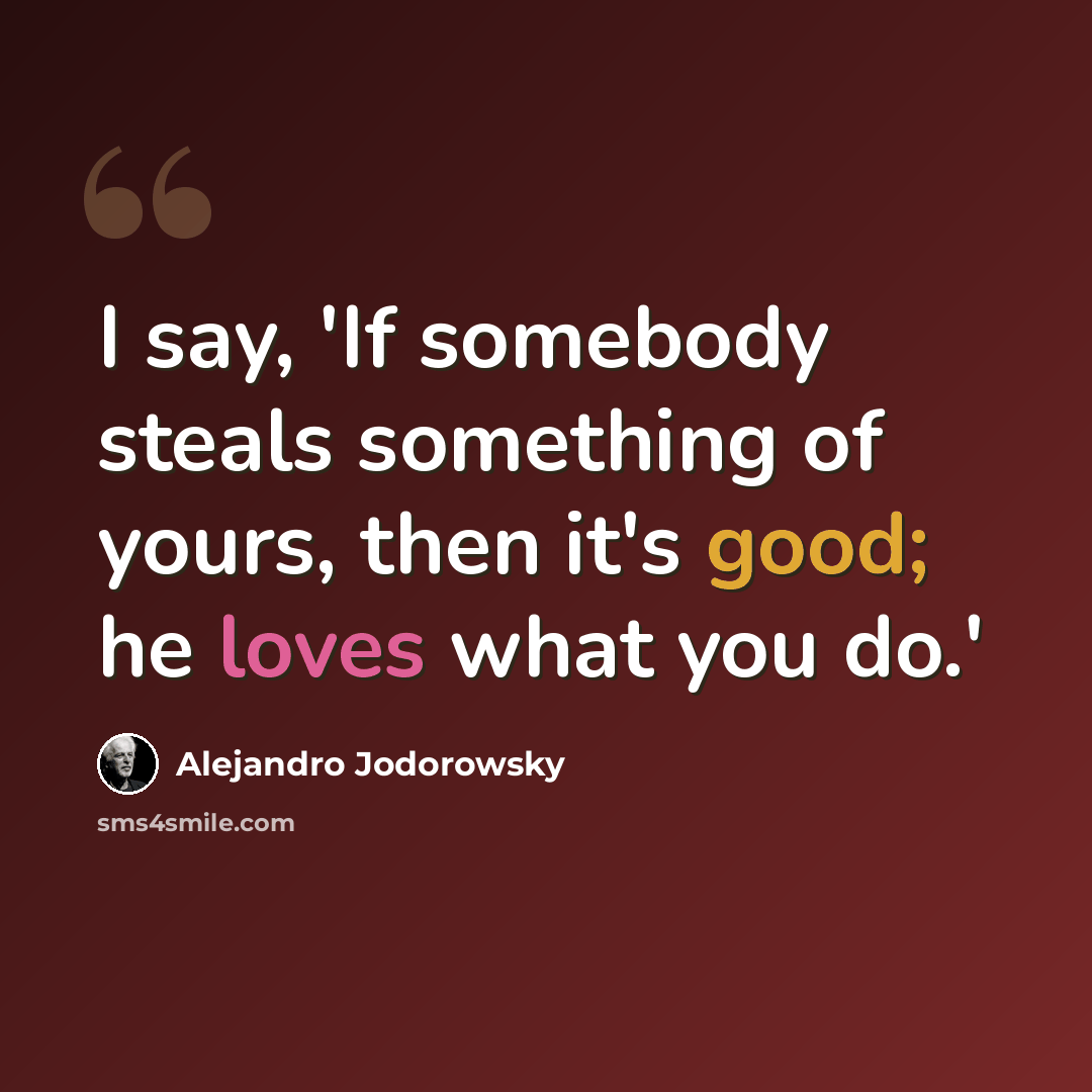 “I say, 'If somebody steals something of yours, then it's good; he loves what you do.'” quote by Alejandro Jodorowsky