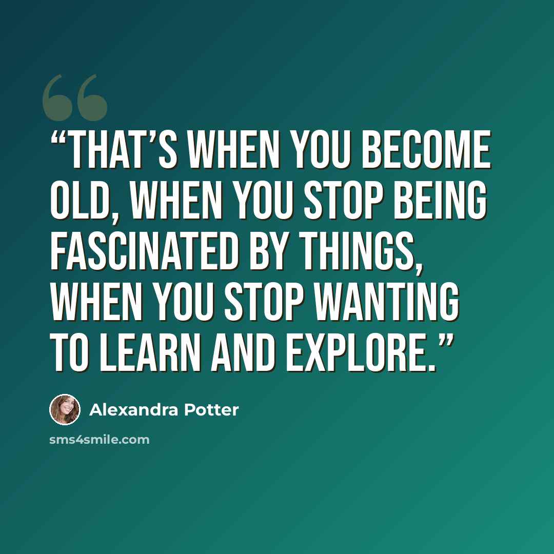 “That’s when you become old, when you stop being fascinated by things, when you stop wanting to learn and explore.” quote by Alexandra Potter
