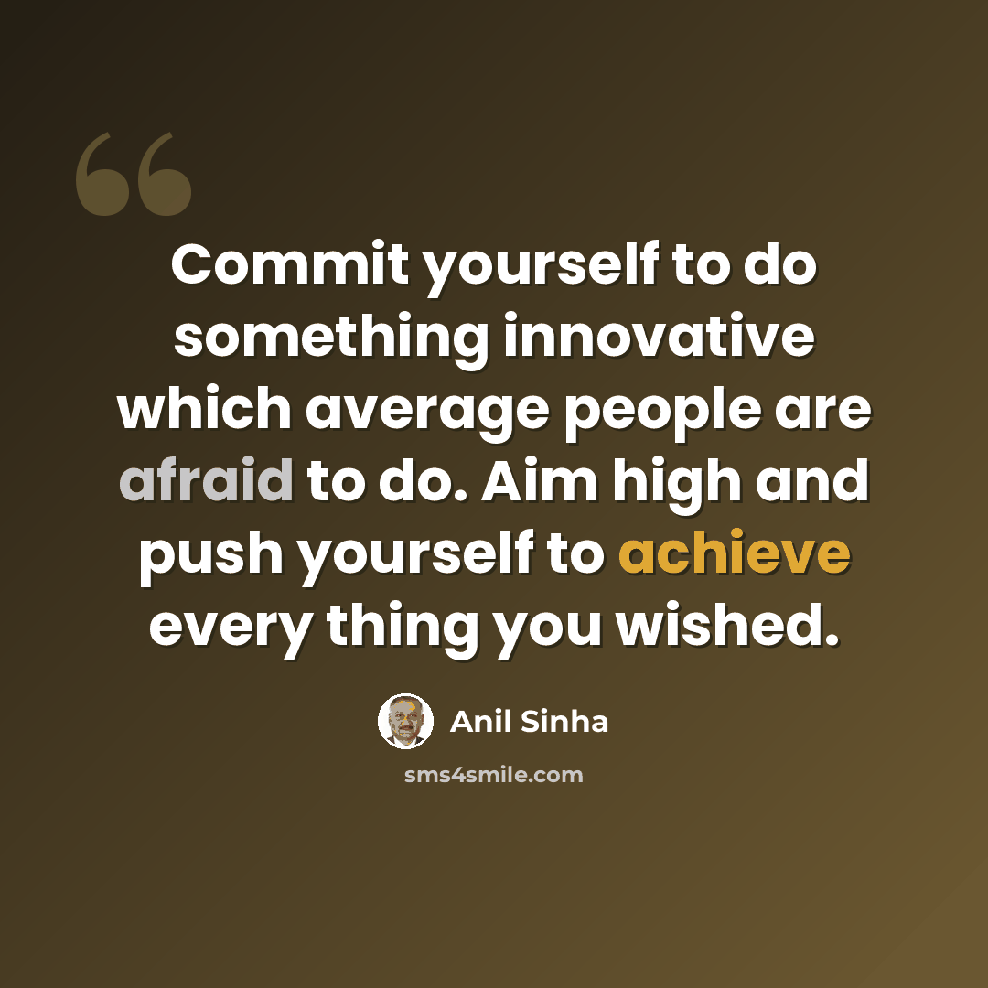“Commit yourself to do something innovative which average people are afraid to do. Aim high and push yourself to achieve every thing you wished.” quote by Anil Sinha
