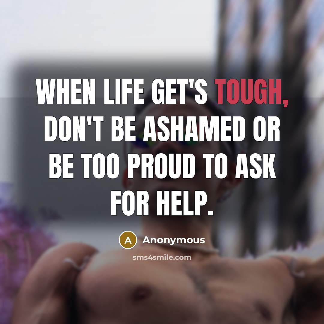 “When life get's tough, don't be ashamed or be too proud to ask for help.” quote by Anonymous