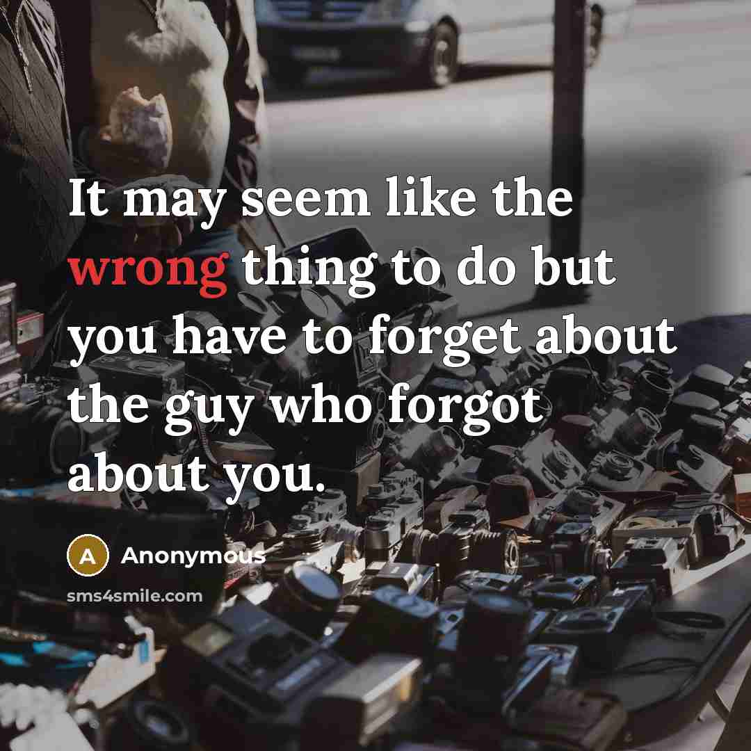 “It may seem like the wrong thing to do but you have to forget about the guy who forgot about you.” quote by Anonymous