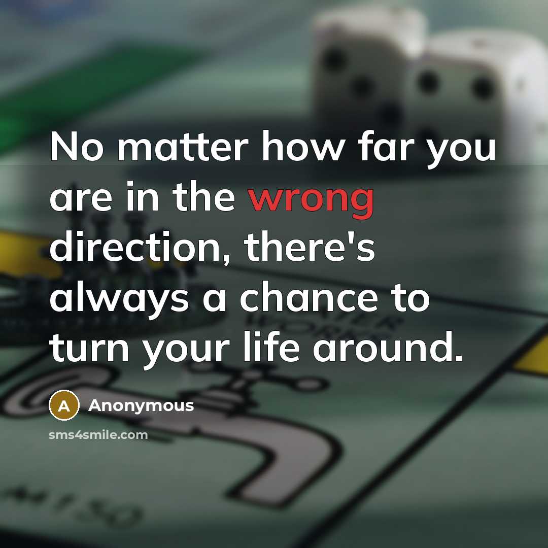 “No matter how far you are in the wrong direction, there's always a chance to turn your life around.” quote by Anonymous