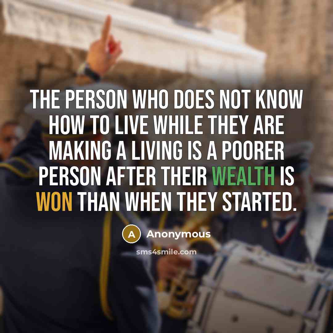 “The person who does not know how to live while they are making a living is a poorer person after their wealth is won than when they started.” quote by Anonymous