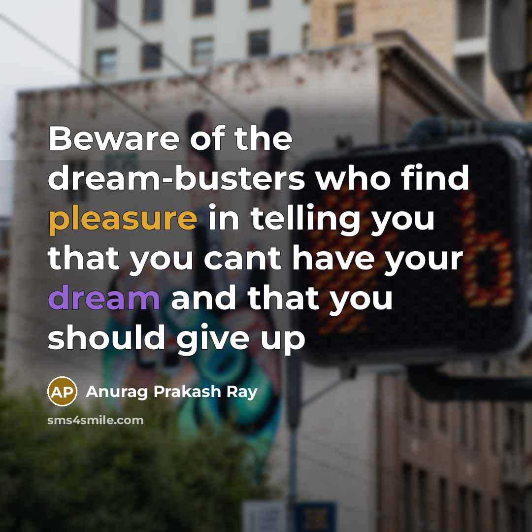 “Beware of the dream-busters who find pleasure in telling you that you cant have your dream and that you should give up” quote by Anurag Prakash Ray