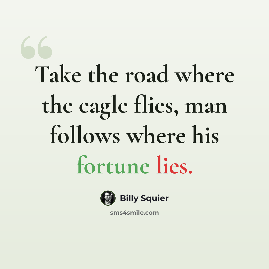 “Take the road where the eagle flies, man follows where his fortune lies.” quote by Billy Squier