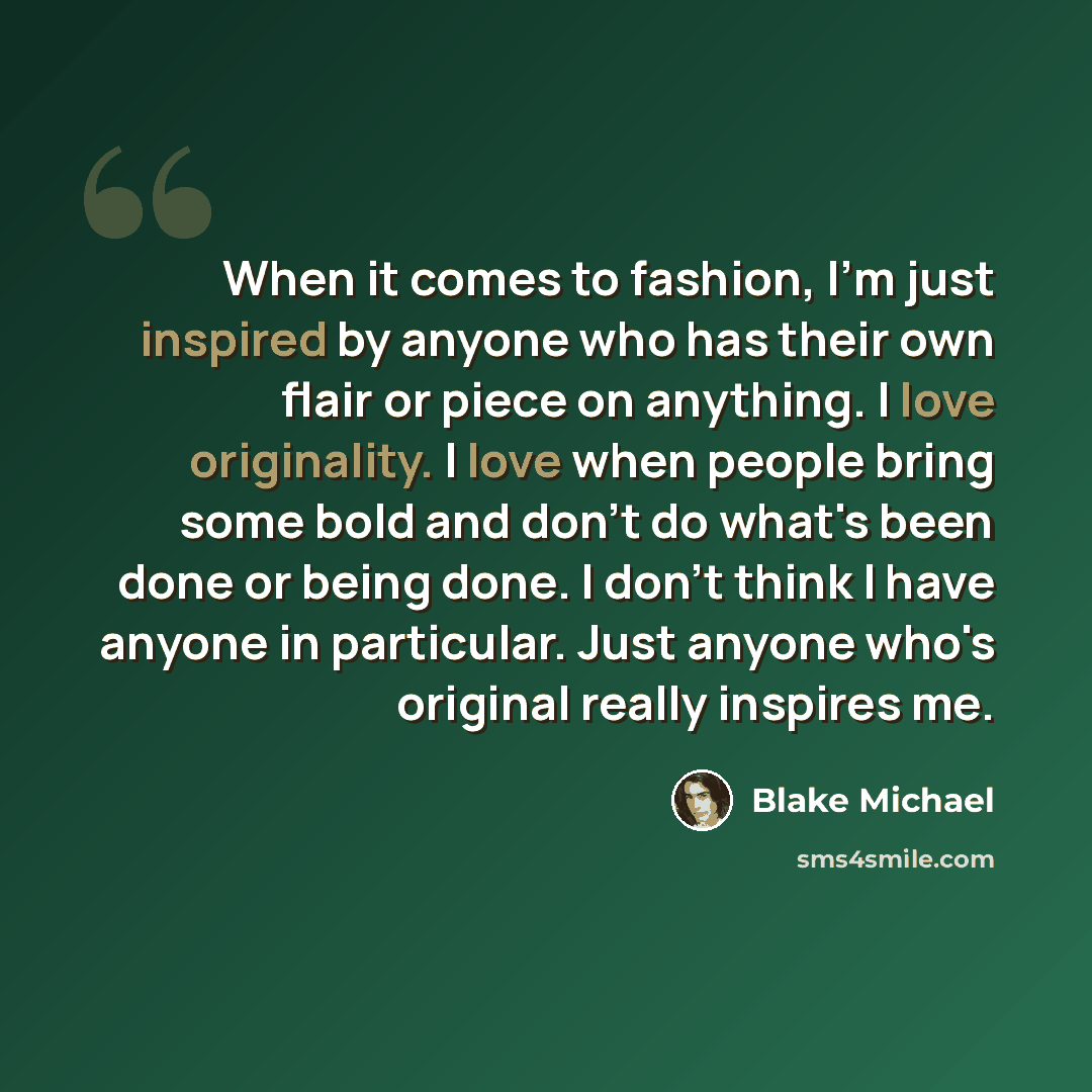 “When it comes to fashion, I'm just inspired by anyone who has their own flair or piece on anything. I love originality. I love when people bring some bold and don't do what's been done or being done. I don't think I have anyone in particular. Just anyone who's original really inspires me.” quote by Blake Michael