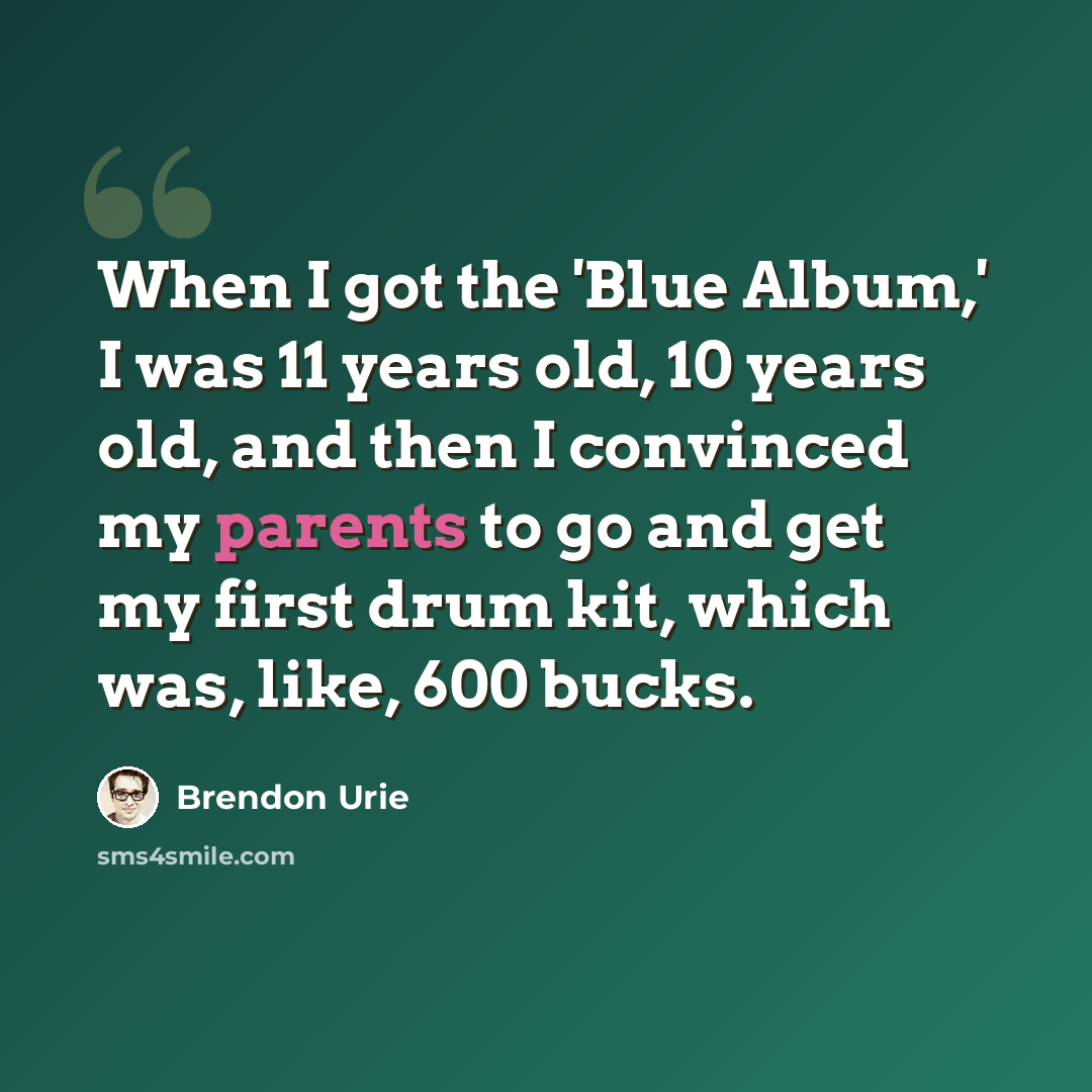 “When I got the 'Blue Album,' I was 11 years old, 10 years old, and then I convinced my parents to go and get my first drum kit, which was, like, 600 bucks.” quote by Brendon Urie