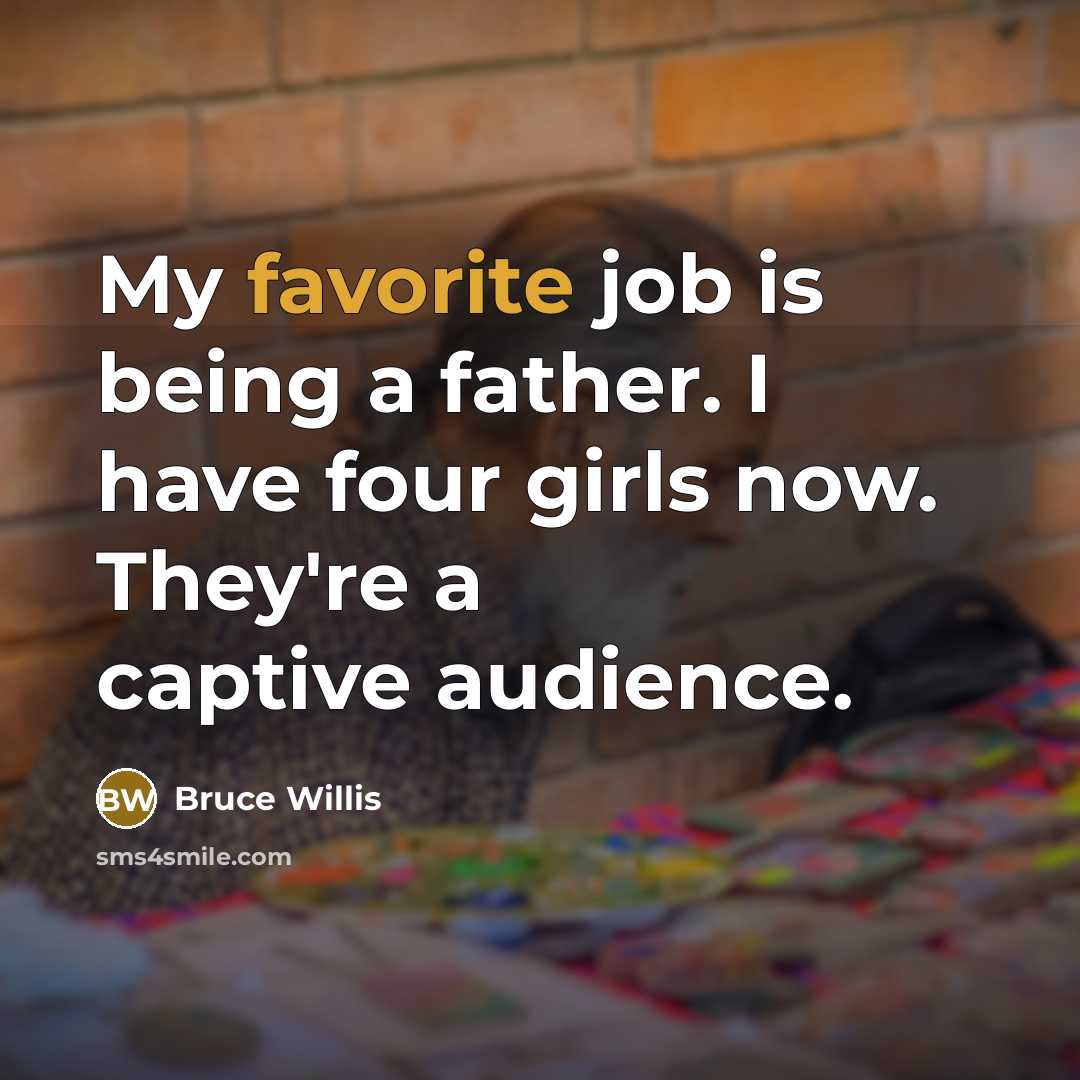 “My favorite job is being a father. I have four girls now. They're a captive audience.” quote by Bruce Willis