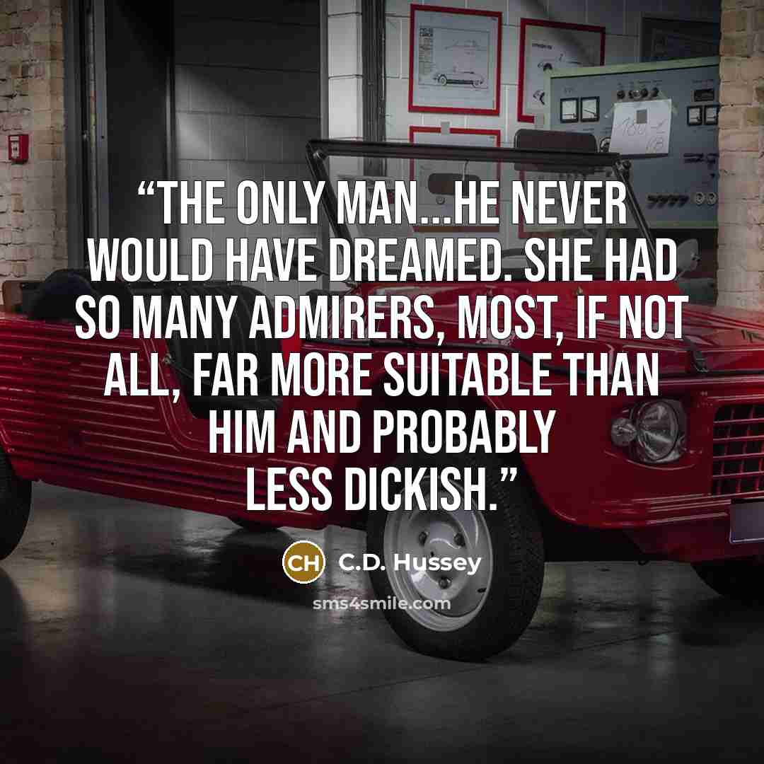 “The only man...he never would have dreamed. She had so many admirers, most, if not all, far more suitable than him and probably less dickish.” quote by C.D. Hussey