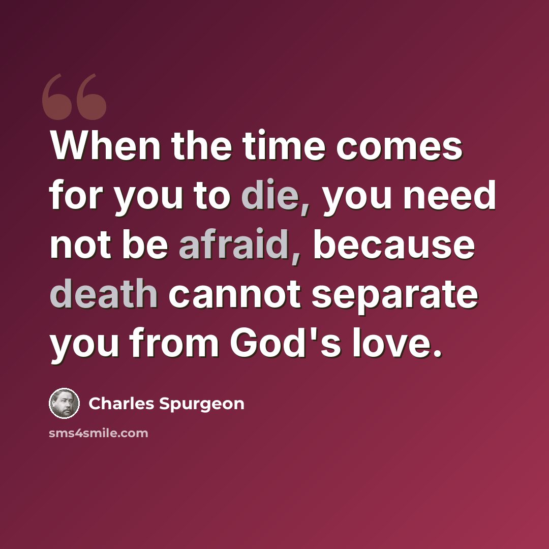 “When the time comes for you to die, you need not be afraid, because death cannot separate you from God's love.” quote by Charles Spurgeon