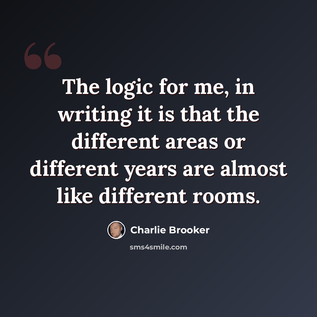 “The logic for me, in writing it is that the different areas or different years are almost like different rooms.” quote by Charlie Brooker