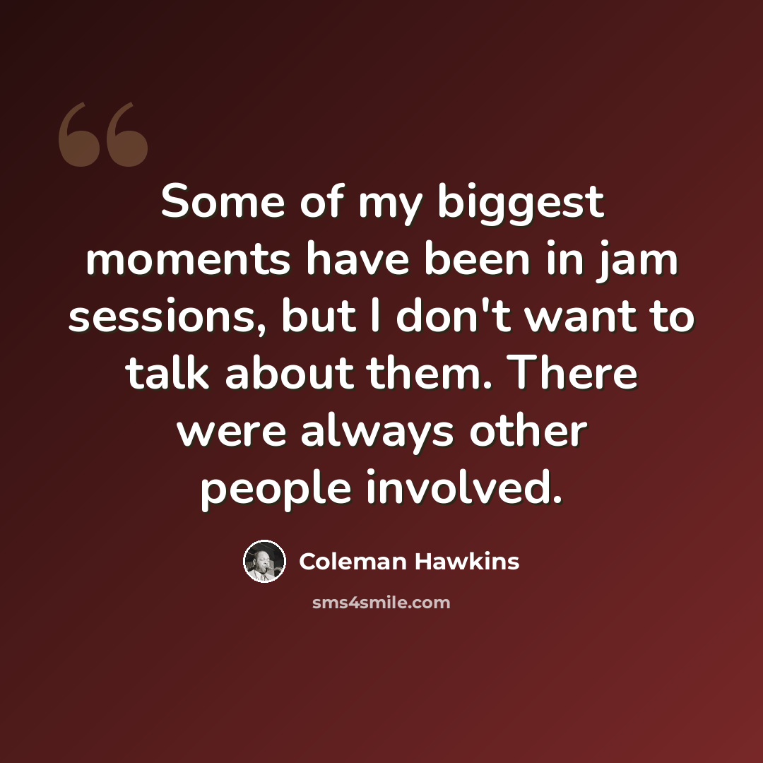 “Some of my biggest moments have been in jam sessions, but I don't want to talk about them. There were always other people involved.” quote by Coleman Hawkins
