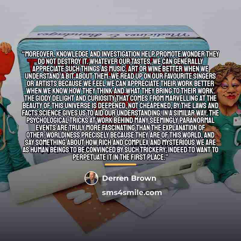 “Moreover, knowledge and investigation help promote wonder they do not destroy it. Whatever our tastes, we can generally appreciate such things as music, art or wine better when we understand a bit about them. We read up on our favourite singers or artists because we feel we can appreciate their…” quote by Derren Brown