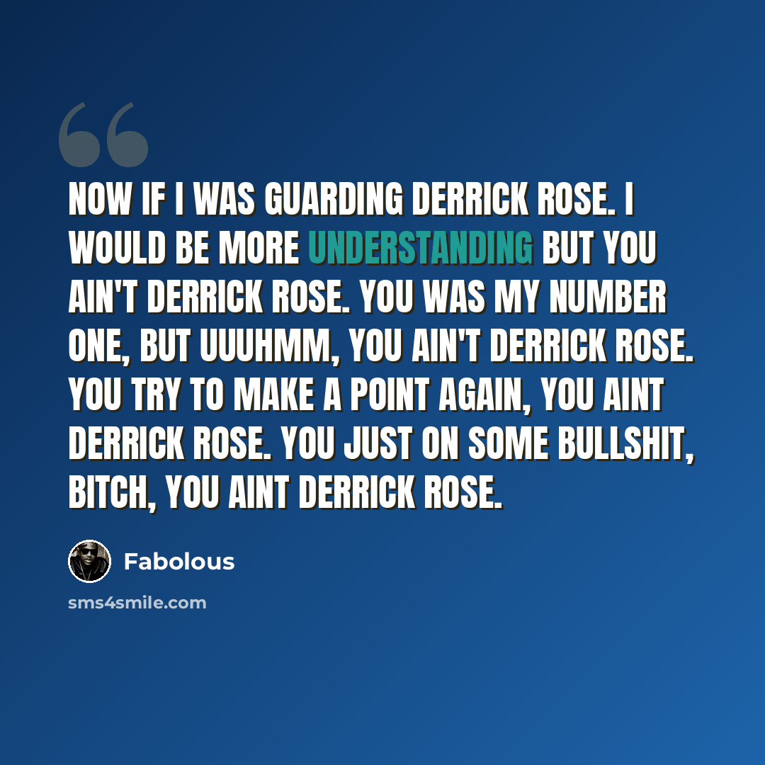 “Now if I was guarding Derrick Rose. I would be more understanding but you ain't Derrick Rose. You was my number one, but uuuhmm, you ain't Derrick Rose. You try to make a point again, you aint Derrick Rose. You just on some bullshit, bitch, you aint Derrick Rose.” quote by Fabolous