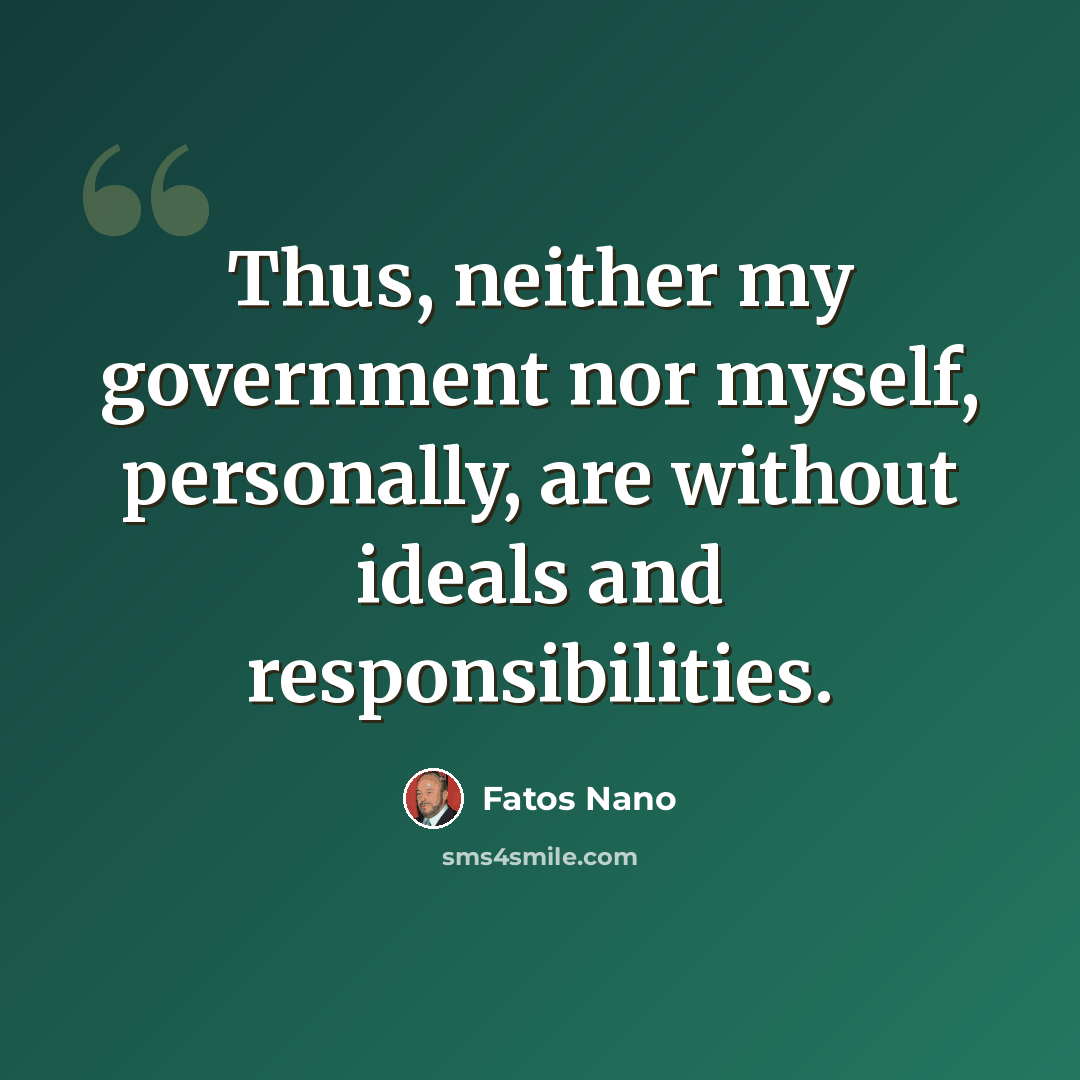 “Thus, neither my government nor myself, personally, are without ideals and responsibilities.” quote by Fatos Nano