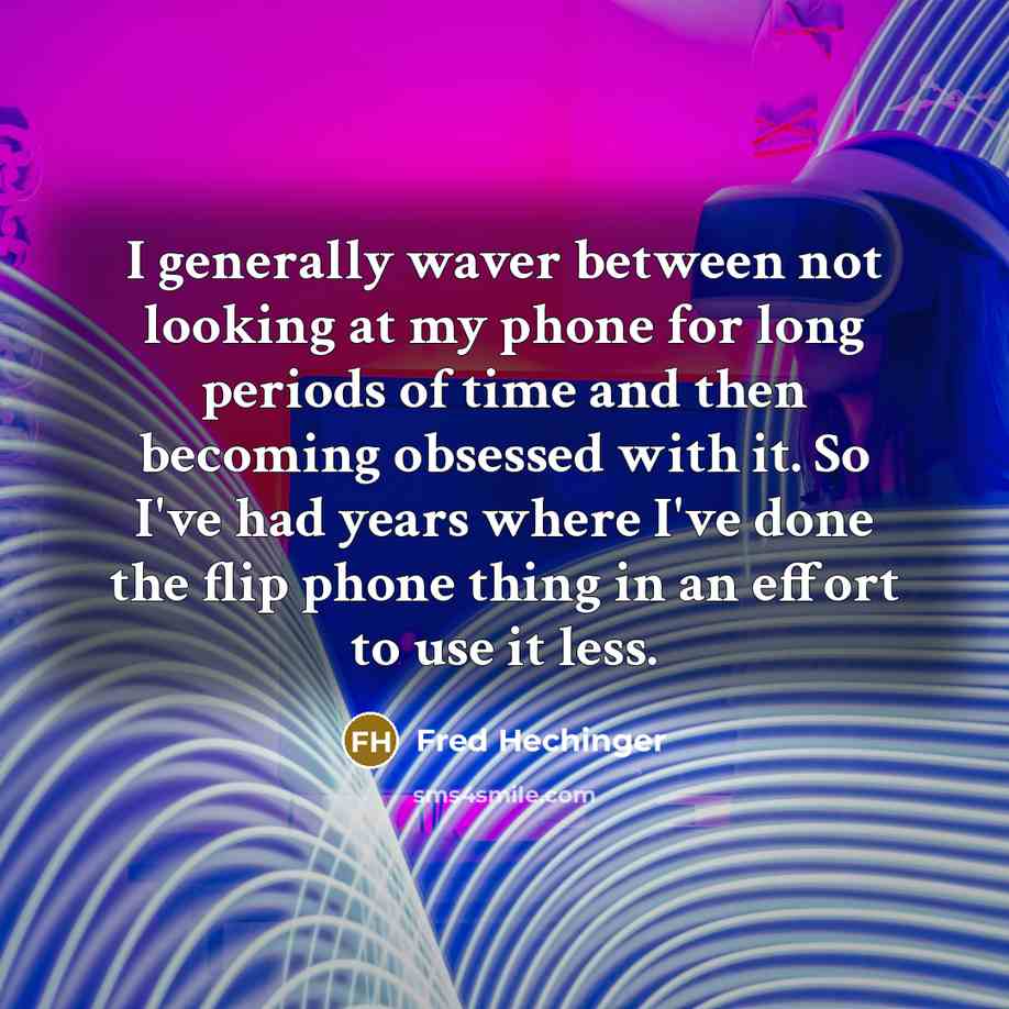 “I generally waver between not looking at my phone for long periods of time and then becoming obsessed with it. So I've had years where I've done the flip phone thing in an effort to use it less.” quote by Fred Hechinger