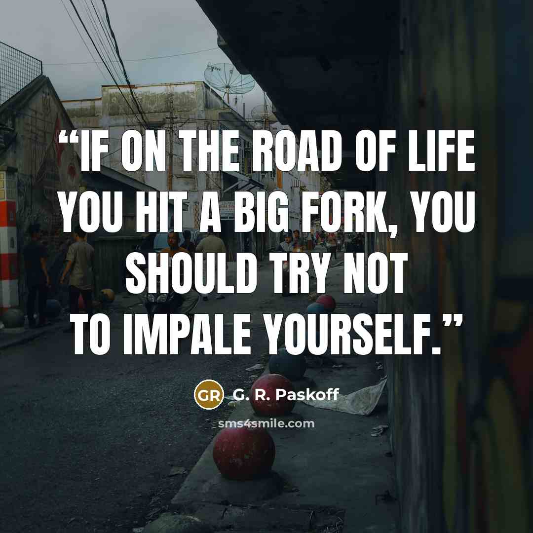 “If on the road of life you hit a big fork, you should try not to impale yourself.” quote by G. R. Paskoff