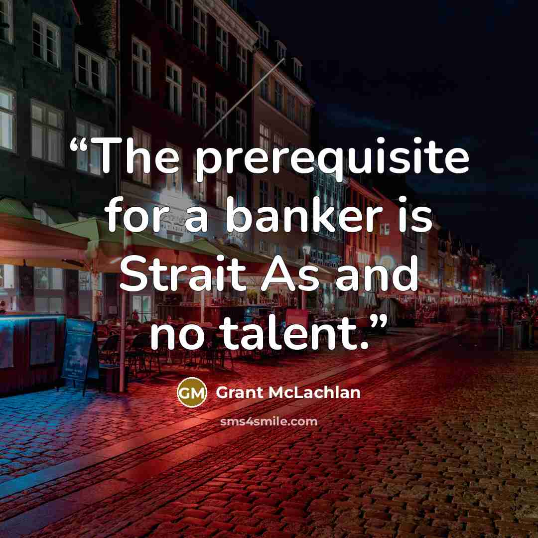 “The prerequisite for a banker is Strait As and no talent.” quote by Grant McLachlan