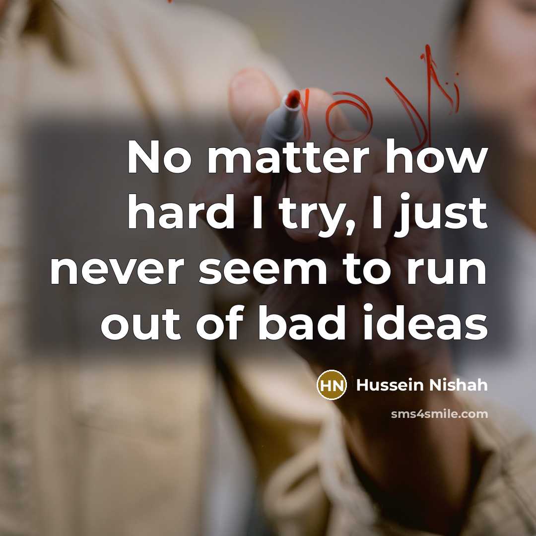 “No matter how hard I try, I just never seem to run out of bad ideas” quote by Hussein Nishah