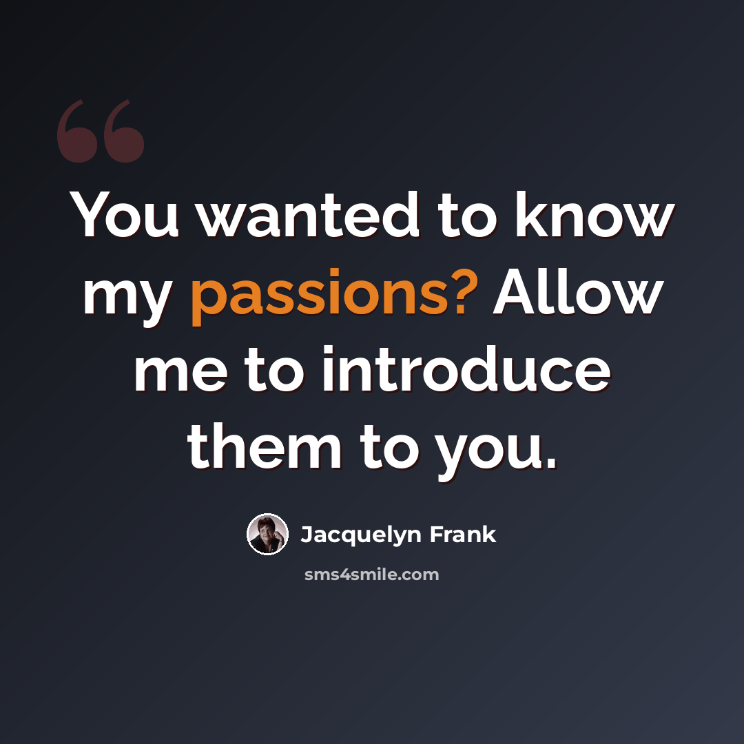 “You wanted to know my passions? Allow me to introduce them to you.” quote by Jacquelyn Frank