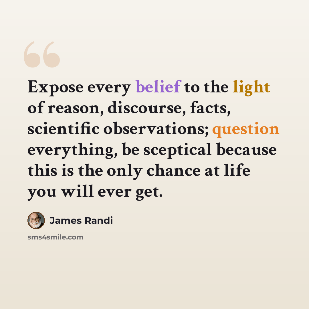 “Expose every belief to the light of reason, discourse, facts, scientific observations; question everything, be sceptical because this is the only chance at life you will ever get.” quote by James Randi