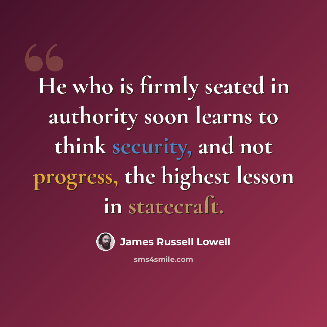 “He who is firmly seated in authority soon learns to think security, and not progress, the highest lesson in statecraft.” quote by James Russell Lowell