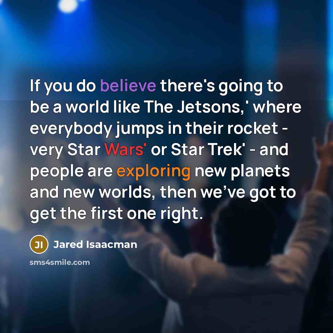 “If you do believe there's going to be a world like The Jetsons,' where everybody jumps in their rocket - very Star Wars' or Star Trek' - and people are exploring new planets and new worlds, then we've got to get the first one right.” quote by Jared Isaacman