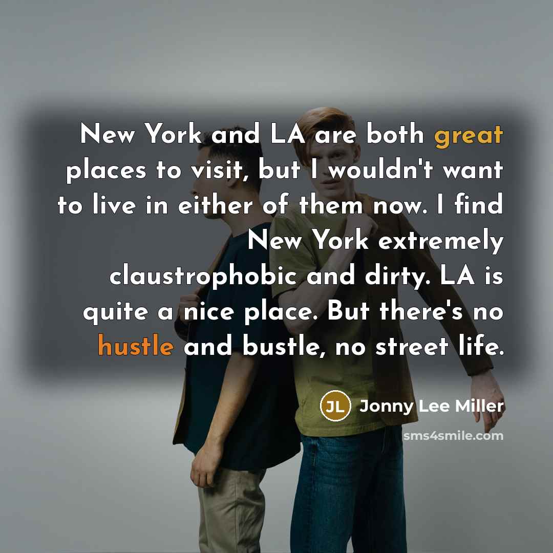 “New York and LA are both great places to visit, but I wouldn't want to live in either of them now. I find New York extremely claustrophobic and dirty. LA is quite a nice place. But there's no hustle and bustle, no street life.” quote by Jonny Lee Miller