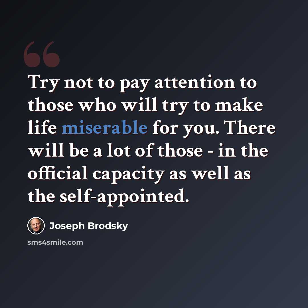“Try not to pay attention to those who will try to make life miserable for you. There will be a lot of those - in the official capacity as well as the self-appointed.” quote by Joseph Brodsky
