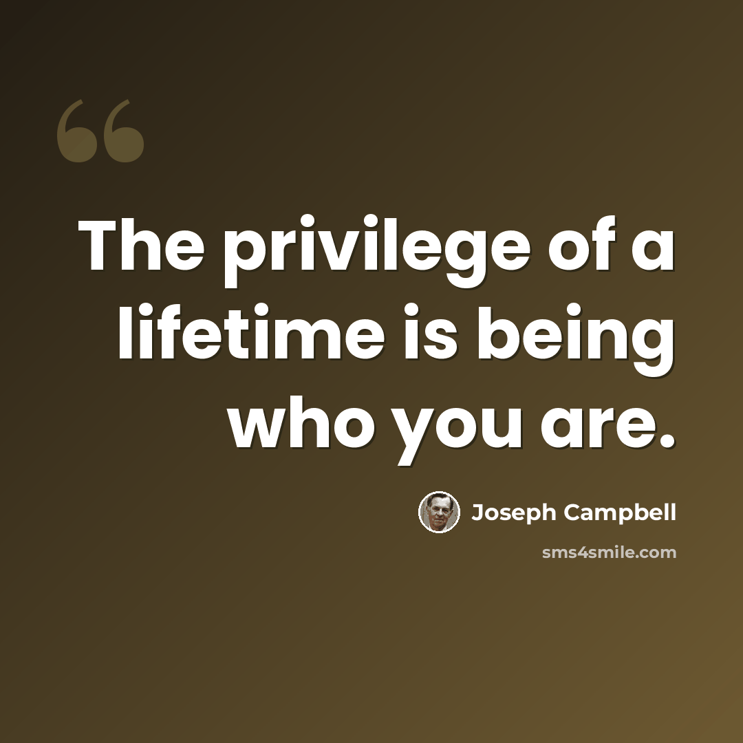 “The privilege of a lifetime is being who you are.” quote by Joseph Campbell