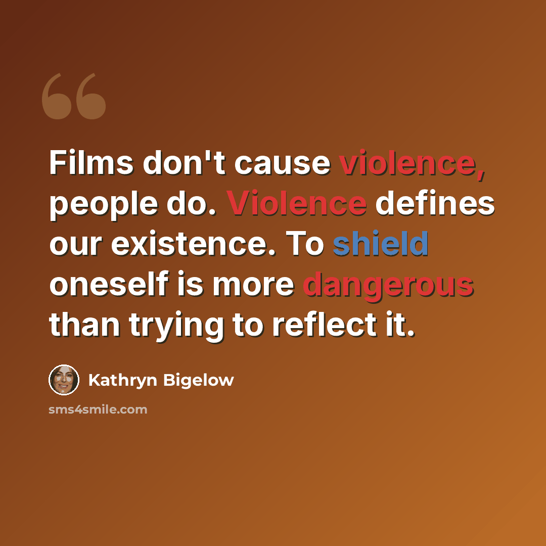 “Films don't cause violence, people do. Violence defines our existence. To shield oneself is more dangerous than trying to reflect it.” quote by Kathryn Bigelow