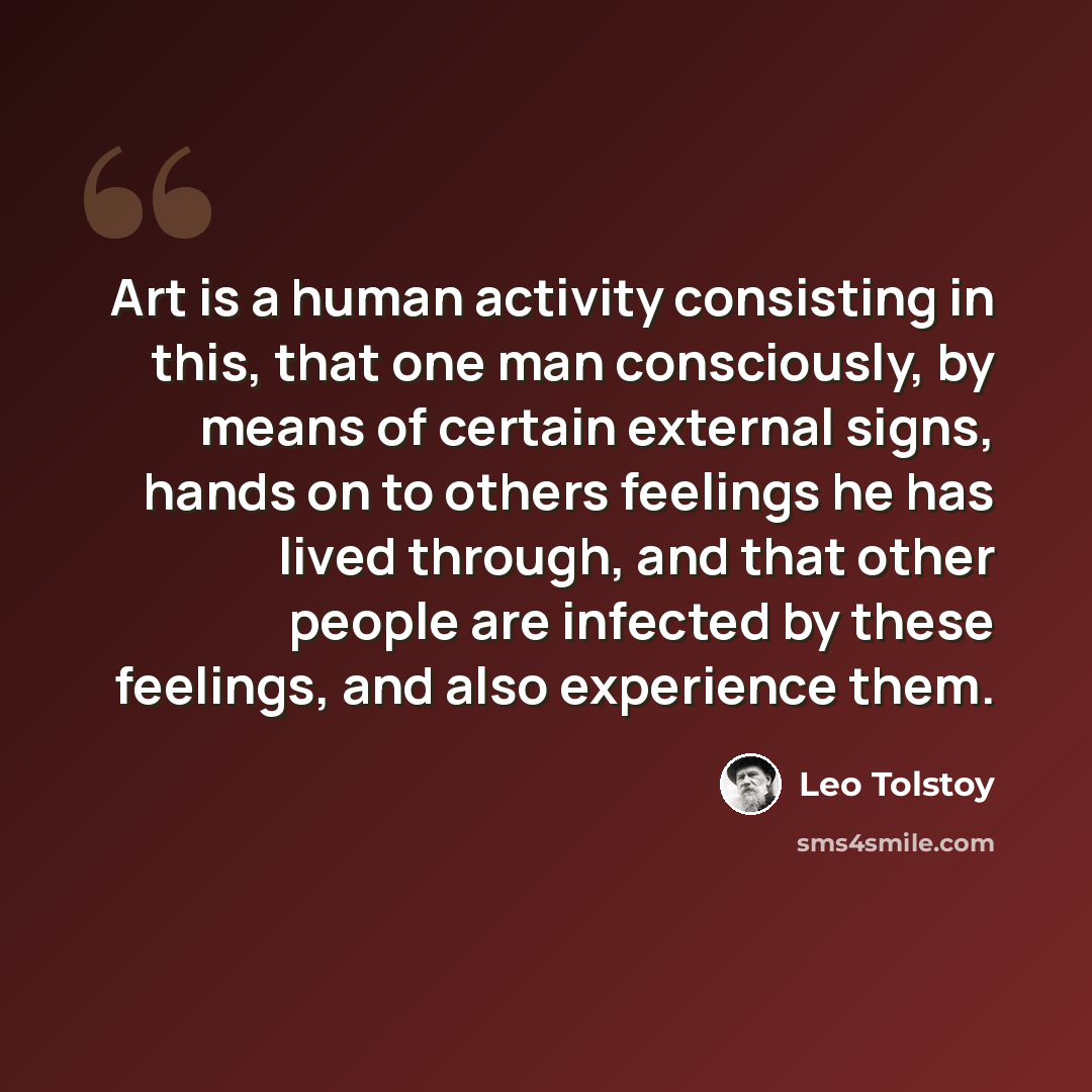 “Art is a human activity consisting in this, that one man consciously, by means of certain external signs, hands on to others feelings he has lived through, and that other people are infected by these feelings, and also experience them.” quote by Leo Tolstoy