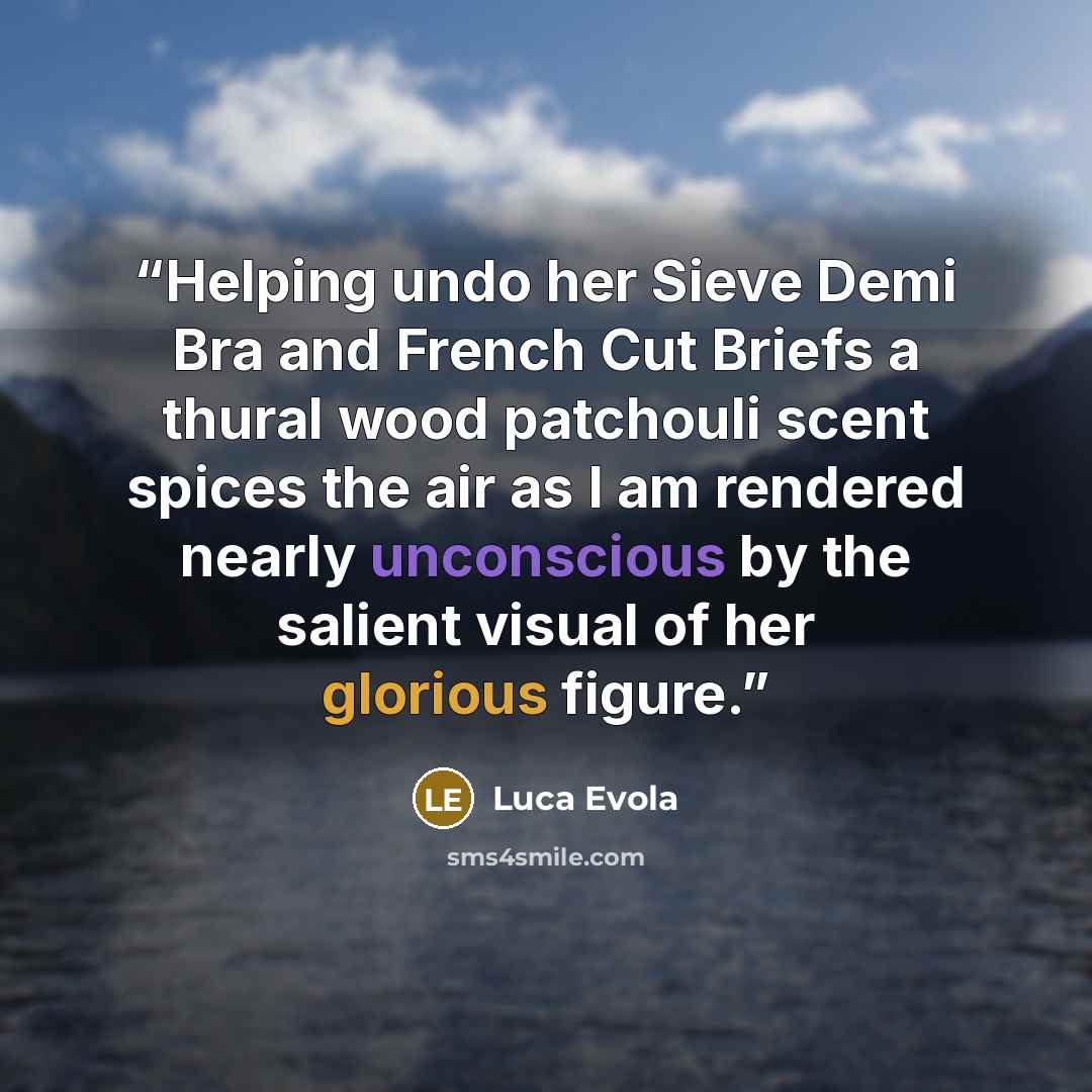 “Helping undo her Sieve Demi Bra and French Cut Briefs a thural wood patchouli scent spices the air as I am rendered nearly unconscious by the salient visual of her glorious figure.” quote by Luca Evola