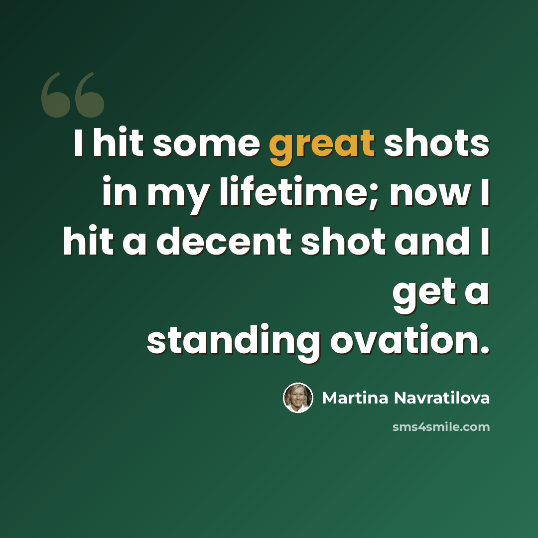 “I hit some great shots in my lifetime; now I hit a decent shot and I get a standing ovation.” quote by Martina Navratilova