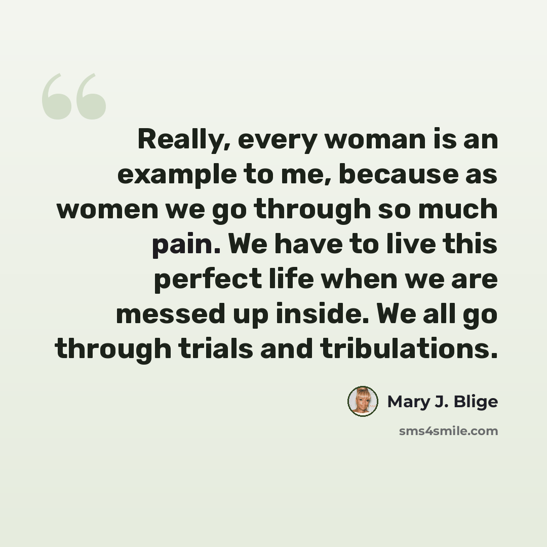 “Really, every woman is an example to me, because as women we go through so much pain. We have to live this perfect life when we are messed up inside. We all go through trials and tribulations.” quote by Mary J. Blige