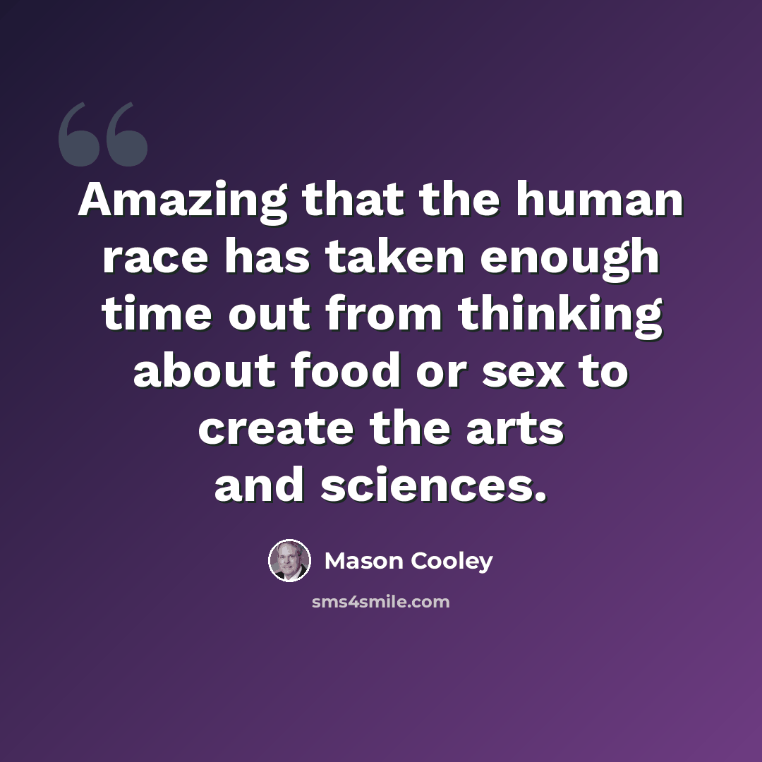 “Amazing that the human race has taken enough time out from thinking about food or sex to create the arts and sciences.” quote by Mason Cooley