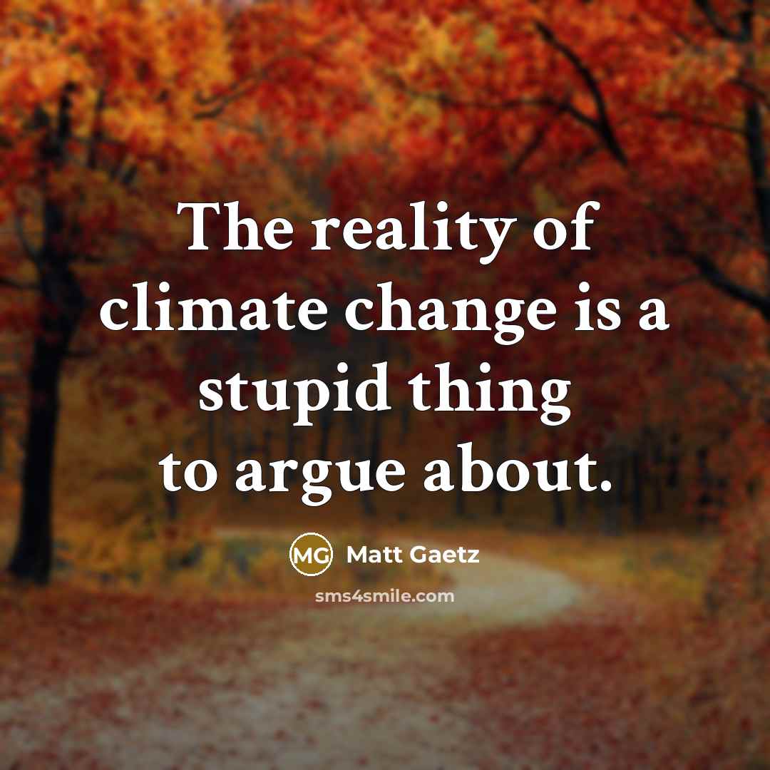 “The reality of climate change is a stupid thing to argue about.” quote by Matt Gaetz