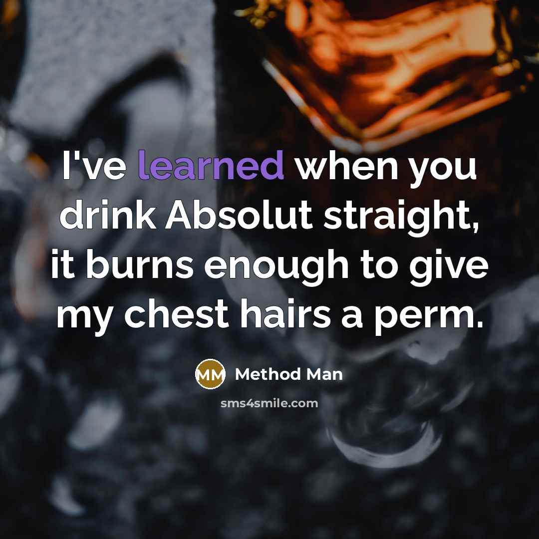 “I've learned when you drink Absolut straight, it burns enough to give my chest hairs a perm.” quote by Method Man